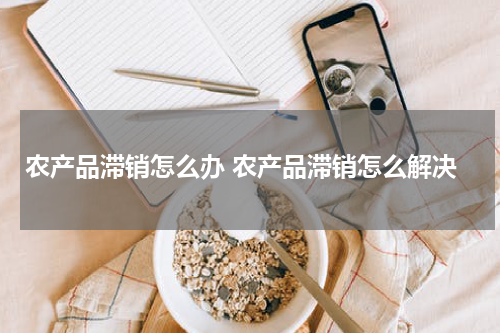 农产品滞销怎么办 农产品滞销怎么解决