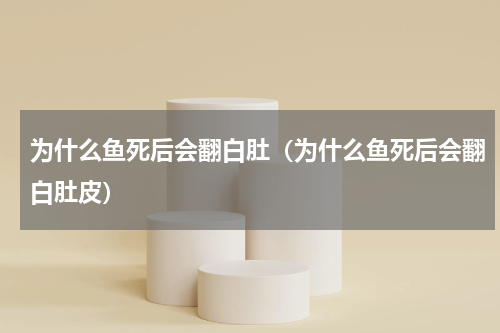 为什么鱼死后会翻白肚（为什么鱼死后会翻白肚皮）