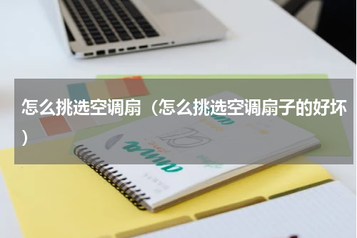 怎么挑选空调扇（怎么挑选空调扇子的好坏）