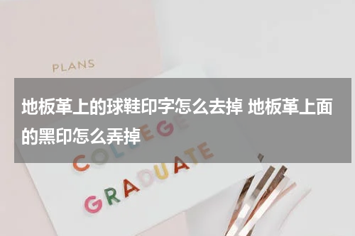 地板革上的球鞋印字怎么去掉 地板革上面的黑印怎么弄掉