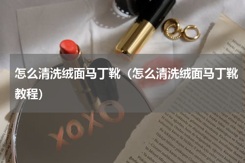 怎么清洗绒面马丁靴（怎么清洗绒面马丁靴教程）