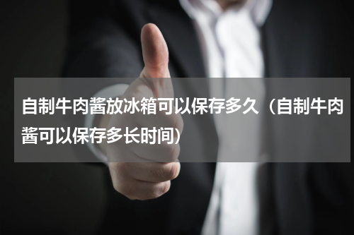 自制牛肉酱放冰箱可以保存多久（自制牛肉酱可以保存多长时间）