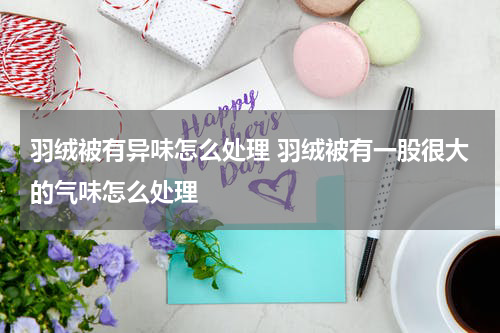 羽绒被有异味怎么处理 羽绒被有一股很大的气味怎么处理