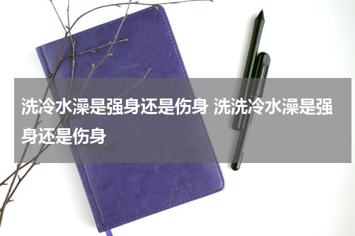 洗冷水澡是强身还是伤身 洗洗冷水澡是强身还是伤身