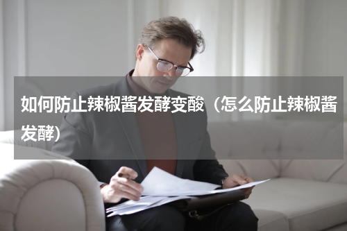 如何防止辣椒酱发酵变酸（怎么防止辣椒酱发酵）