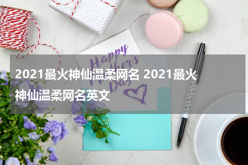 2021最火神仙温柔网名 2021最火神仙温柔网名英文