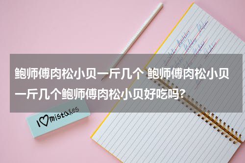 鲍师傅肉松小贝一斤几个 鲍师傅肉松小贝一斤几个鲍师傅肉松小贝好吃吗?
