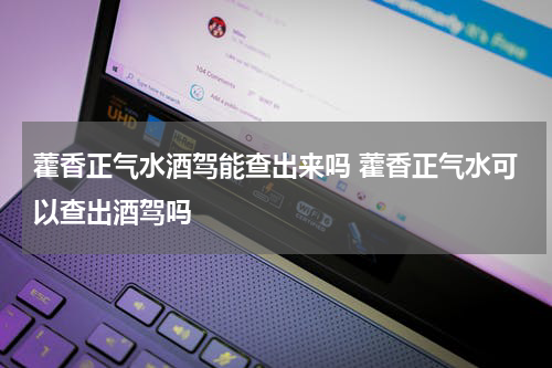 藿香正气水酒驾能查出来吗 藿香正气水可以查出酒驾吗