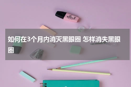 如何在3个月内消灭黑眼圈 怎样消失黑眼圈