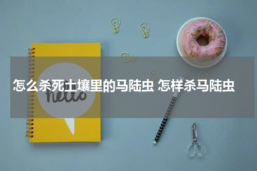 怎么杀死土壤里的马陆虫 怎样杀马陆虫