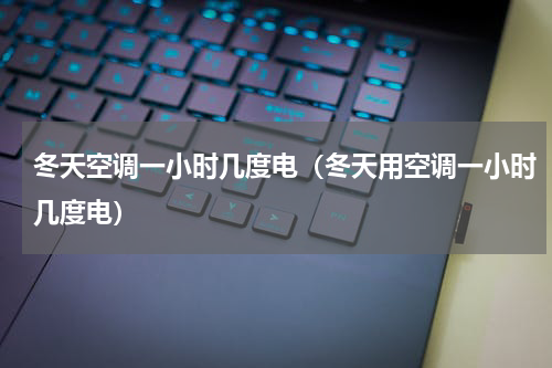冬天空调一小时几度电（冬天用空调一小时几度电）
