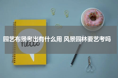 园艺布景考出有什么用 风景园林要艺考吗