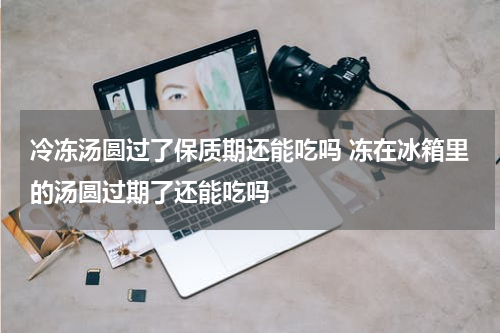 冷冻汤圆过了保质期还能吃吗 冻在冰箱里的汤圆过期了还能吃吗