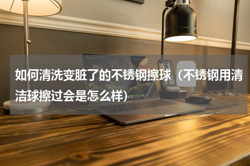 如何清洗变脏了的不锈钢擦球（不锈钢用清洁球擦过会是怎么样）