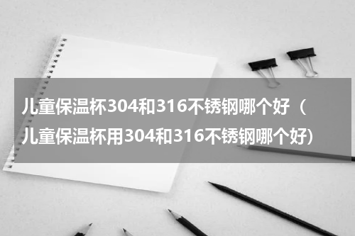 儿童保温杯304和316不锈钢哪个好（儿童保温杯用304和316不锈钢哪个好）
