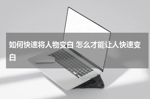 如何快速将人物变白 怎么才能让人快速变白