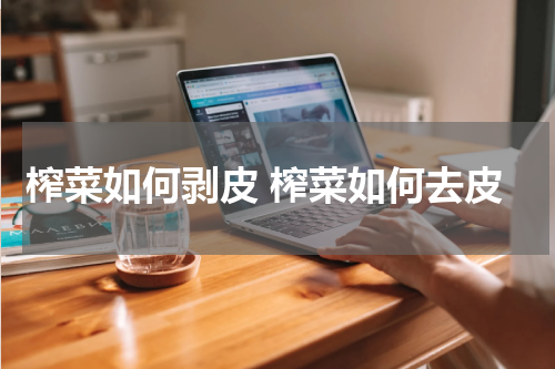 榨菜如何剥皮 榨菜如何去皮