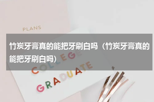 竹炭牙膏真的能把牙刷白吗（竹炭牙膏真的能把牙刷白吗）
