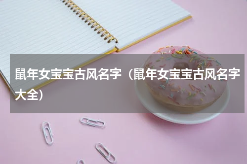 鼠年女宝宝古风名字（鼠年女宝宝古风名字大全）