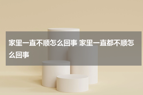 家里一直不顺怎么回事 家里一直都不顺怎么回事