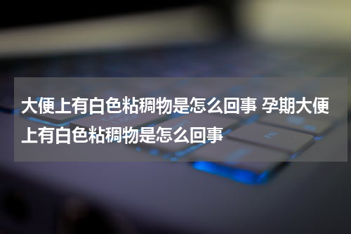 大便上有白色粘稠物是怎么回事 孕期大便上有白色粘稠物是怎么回事