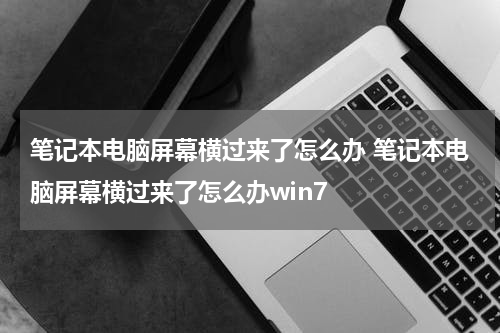笔记本电脑屏幕横过来了怎么办 笔记本电脑屏幕横过来了怎么办win7