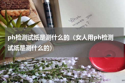 ph检测试纸是测什么的（女人用ph检测试纸是测什么的）