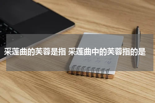 采莲曲的芙蓉是指 采莲曲中的芙蓉指的是