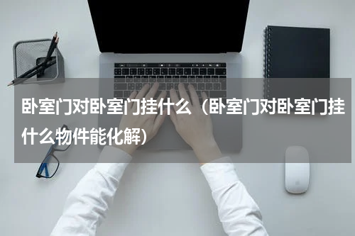 卧室门对卧室门挂什么（卧室门对卧室门挂什么物件能化解）