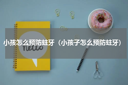 小孩怎么预防蛀牙（小孩子怎么预防蛀牙）