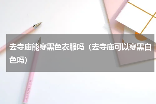 去寺庙能穿黑色衣服吗（去寺庙可以穿黑白色吗）