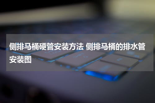 侧排马桶硬管安装方法 侧排马桶的排水管安装图