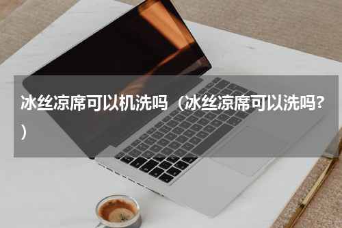 冰丝凉席可以机洗吗（冰丝凉席可以洗吗?）