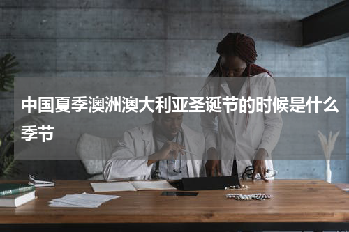 中国夏季澳洲澳大利亚圣诞节的时候是什么季节