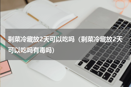 剩菜冷藏放2天可以吃吗（剩菜冷藏放2天可以吃吗有毒吗）