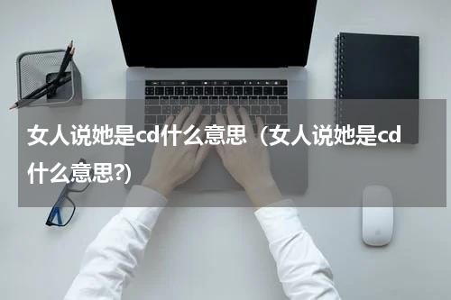 女人说她是cd什么意思（女人说她是cd什么意思?）