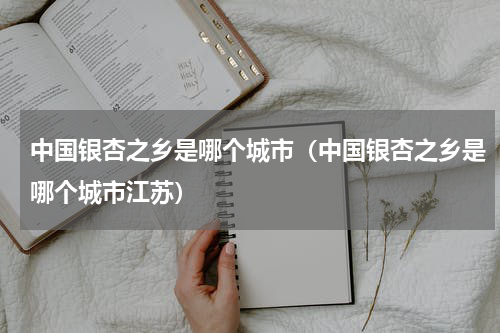 中国银杏之乡是哪个城市（中国银杏之乡是哪个城市江苏）