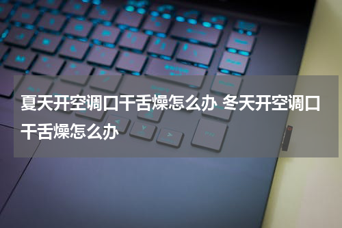 夏天开空调口干舌燥怎么办 冬天开空调口干舌燥怎么办