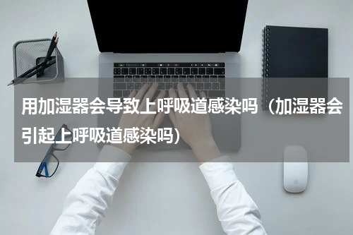 用加湿器会导致上呼吸道感染吗（加湿器会引起上呼吸道感染吗）