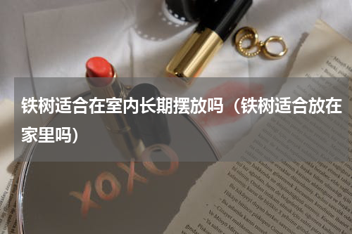 铁树适合在室内长期摆放吗（铁树适合放在家里吗）