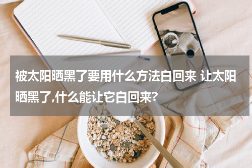 被太阳晒黑了要用什么方法白回来 让太阳晒黑了,什么能让它白回来?