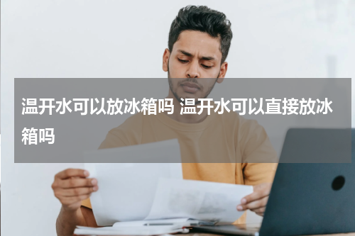 温开水可以放冰箱吗 温开水可以直接放冰箱吗
