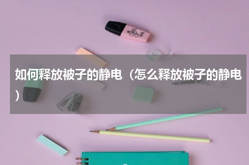 如何释放被子的静电（怎么释放被子的静电）