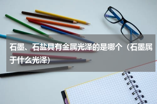 石墨、石盐具有金属光泽的是哪个（石墨属于什么光泽）