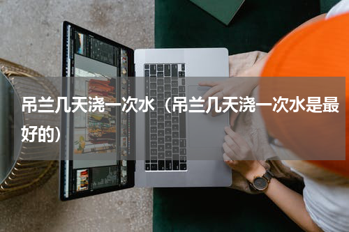 吊兰几天浇一次水（吊兰几天浇一次水是最好的）