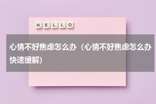心情不好焦虑怎么办（心情不好焦虑怎么办快速缓解）