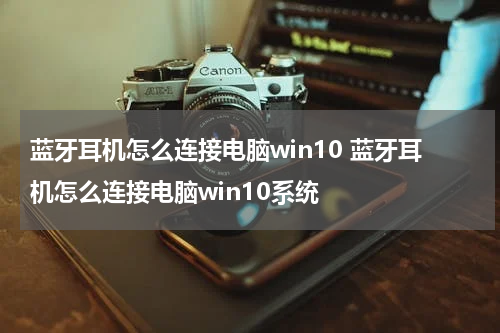 蓝牙耳机怎么连接电脑win10 蓝牙耳机怎么连接电脑win10系统