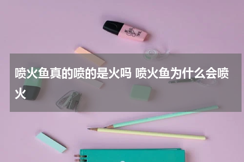 喷火鱼真的喷的是火吗 喷火鱼为什么会喷火