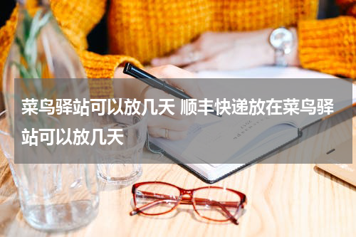 菜鸟驿站可以放几天 顺丰快递放在菜鸟驿站可以放几天