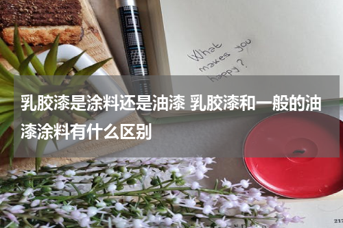 乳胶漆是涂料还是油漆 乳胶漆和一般的油漆涂料有什么区别